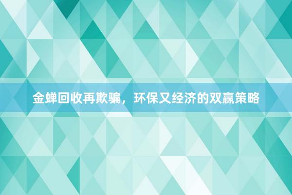 金蝉回收再欺骗，环保又经济的双赢策略