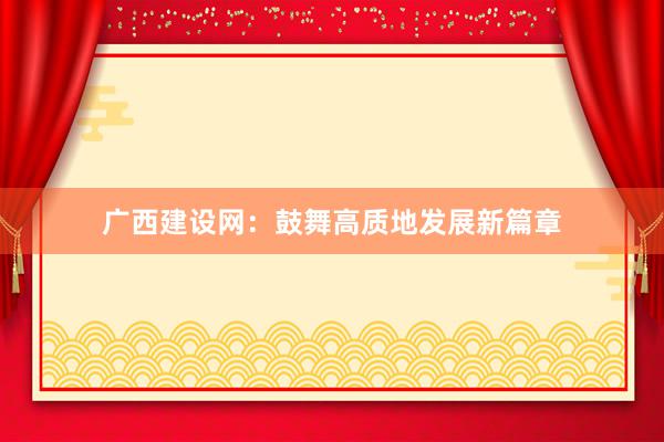 广西建设网：鼓舞高质地发展新篇章