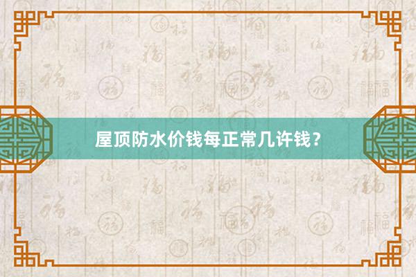 屋顶防水价钱每正常几许钱？