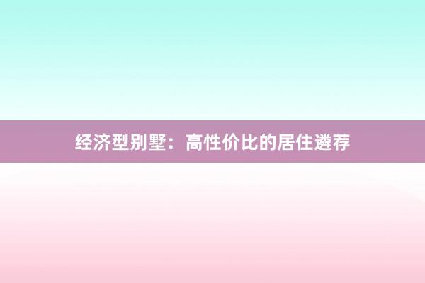 经济型别墅：高性价比的居住遴荐