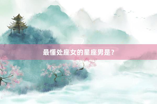 最懂处座女的星座男是？