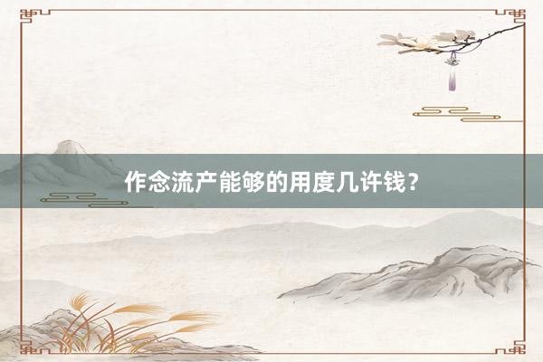 作念流产能够的用度几许钱？