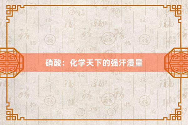 硝酸：化学天下的强汗漫量